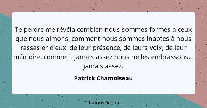 Te perdre me révéla combien nous sommes formés à ceux que nous aimons, comment nous sommes inaptes à nous rassasier d'eux, de leu... - Patrick Chamoiseau