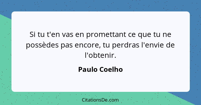 Si tu t'en vas en promettant ce que tu ne possèdes pas encore, tu perdras l'envie de l'obtenir.... - Paulo Coelho