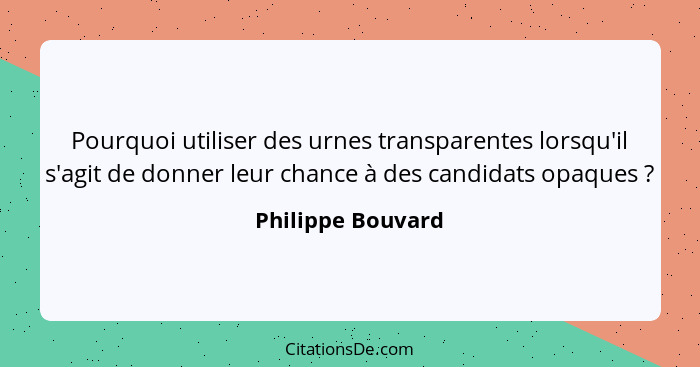 Pourquoi utiliser des urnes transparentes lorsqu'il s'agit de donner leur chance à des candidats opaques ?... - Philippe Bouvard