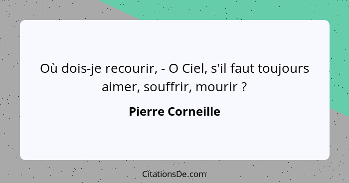 Où dois-je recourir, - O Ciel, s'il faut toujours aimer, souffrir, mourir ?... - Pierre Corneille