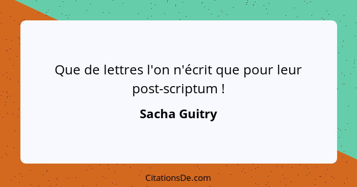 Que de lettres l'on n'écrit que pour leur post-scriptum !... - Sacha Guitry