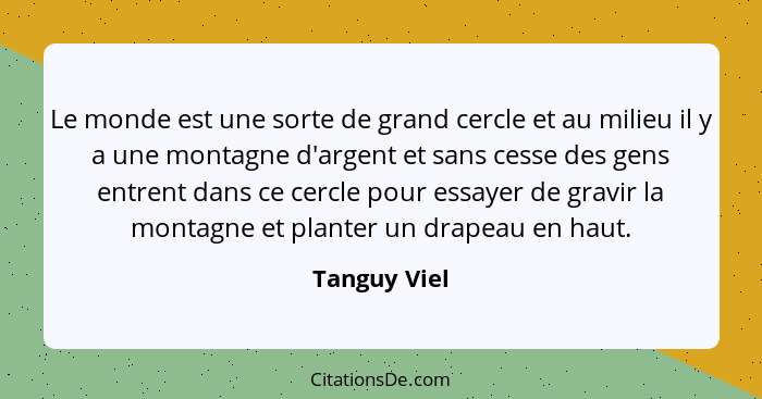 Le monde est une sorte de grand cercle et au milieu il y a une montagne d'argent et sans cesse des gens entrent dans ce cercle pour essa... - Tanguy Viel