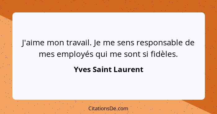 J'aime mon travail. Je me sens responsable de mes employés qui me sont si fidèles.... - Yves Saint Laurent