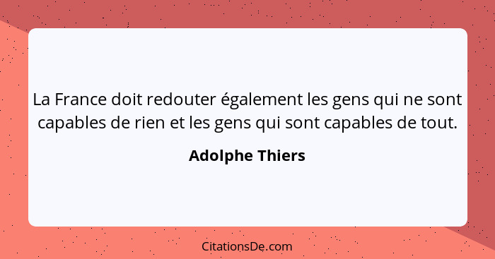 La France doit redouter également les gens qui ne sont capables de rien et les gens qui sont capables de tout.... - Adolphe Thiers