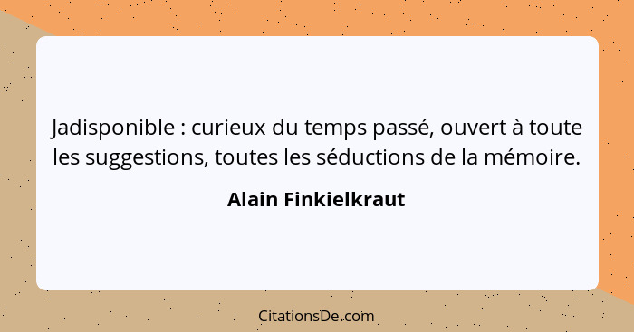 Jadisponible : curieux du temps passé, ouvert à toute les suggestions, toutes les séductions de la mémoire.... - Alain Finkielkraut