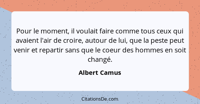 Pour le moment, il voulait faire comme tous ceux qui avaient l'air de croire, autour de lui, que la peste peut venir et repartir sans q... - Albert Camus