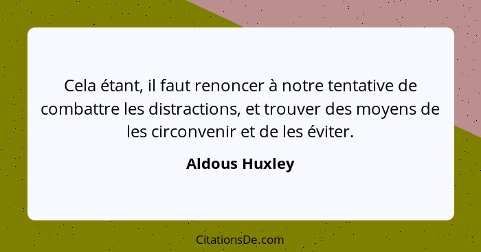 Cela étant, il faut renoncer à notre tentative de combattre les distractions, et trouver des moyens de les circonvenir et de les évite... - Aldous Huxley