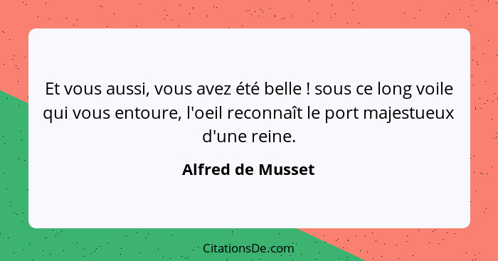 Et vous aussi, vous avez été belle ! sous ce long voile qui vous entoure, l'oeil reconnaît le port majestueux d'une reine.... - Alfred de Musset