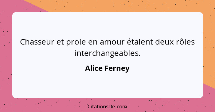 Chasseur et proie en amour étaient deux rôles interchangeables.... - Alice Ferney