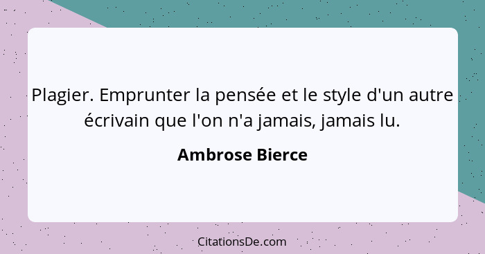 Plagier. Emprunter la pensée et le style d'un autre écrivain que l'on n'a jamais, jamais lu.... - Ambrose Bierce