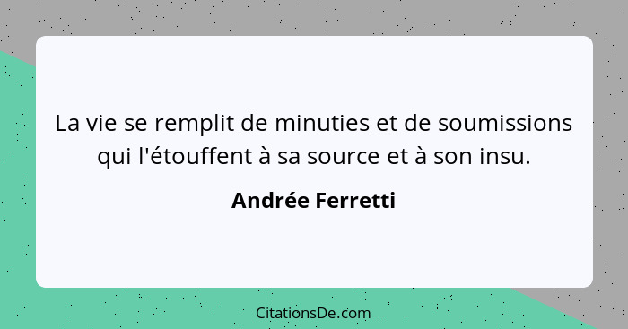 La vie se remplit de minuties et de soumissions qui l'étouffent à sa source et à son insu.... - Andrée Ferretti