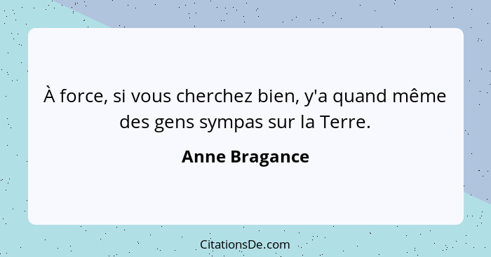 À force, si vous cherchez bien, y'a quand même des gens sympas sur la Terre.... - Anne Bragance