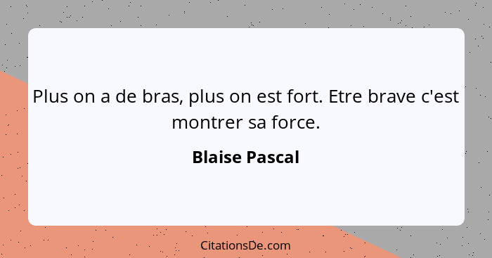 Plus on a de bras, plus on est fort. Etre brave c'est montrer sa force.... - Blaise Pascal