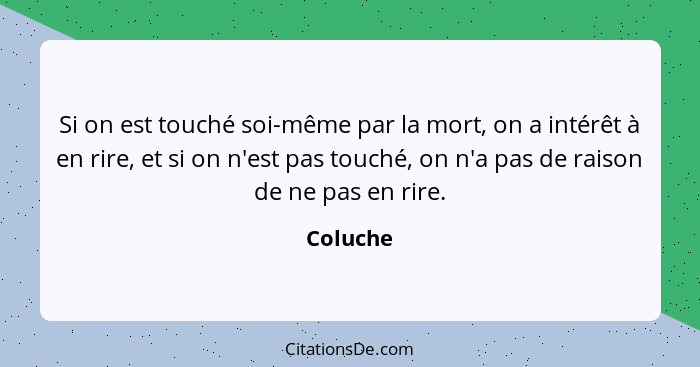 Si on est touché soi-même par la mort, on a intérêt à en rire, et si on n'est pas touché, on n'a pas de raison de ne pas en rire.... - Coluche