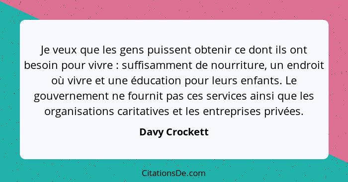 Je veux que les gens puissent obtenir ce dont ils ont besoin pour vivre : suffisamment de nourriture, un endroit où vivre et une... - Davy Crockett