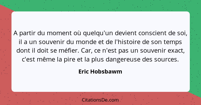 A partir du moment où quelqu'un devient conscient de soi, il a un souvenir du monde et de l'histoire de son temps dont il doit se méfi... - Eric Hobsbawm