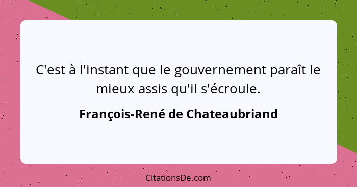 C'est à l'instant que le gouvernement paraît le mieux assis qu'il s'écroule.... - François-René de Chateaubriand