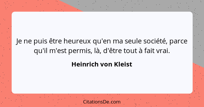 Je ne puis être heureux qu'en ma seule société, parce qu'il m'est permis, là, d'être tout à fait vrai.... - Heinrich von Kleist