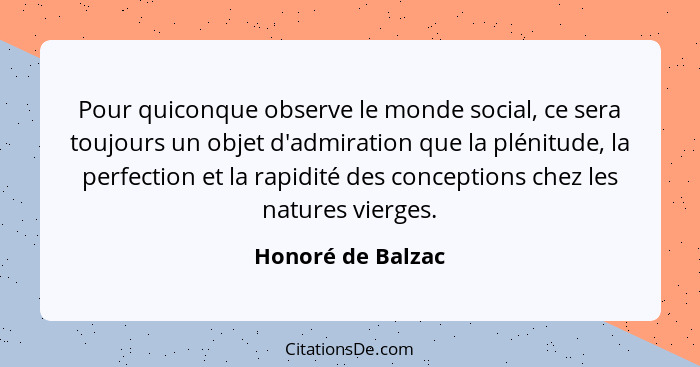 Pour quiconque observe le monde social, ce sera toujours un objet d'admiration que la plénitude, la perfection et la rapidité des c... - Honoré de Balzac