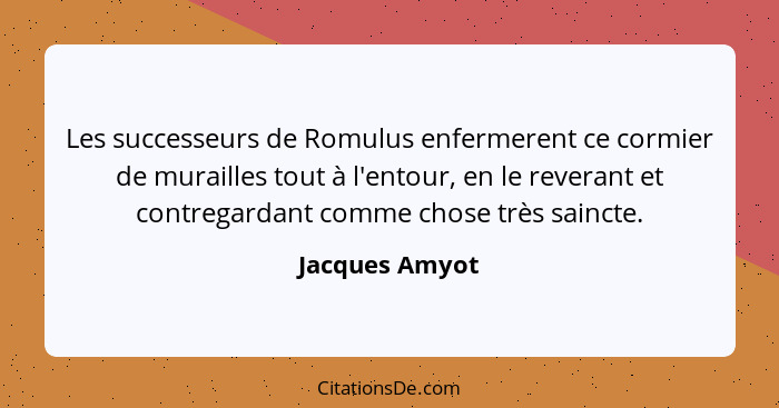 Les successeurs de Romulus enfermerent ce cormier de murailles tout à l'entour, en le reverant et contregardant comme chose très sainc... - Jacques Amyot