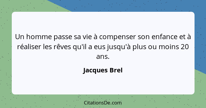 Un homme passe sa vie à compenser son enfance et à réaliser les rêves qu'il a eus jusqu'à plus ou moins 20 ans.... - Jacques Brel