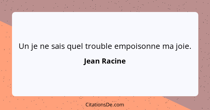 Un je ne sais quel trouble empoisonne ma joie.... - Jean Racine