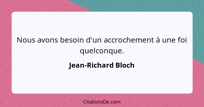 Nous avons besoin d'un accrochement à une foi quelconque.... - Jean-Richard Bloch