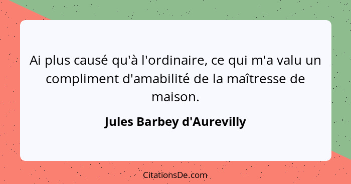 Ai plus causé qu'à l'ordinaire, ce qui m'a valu un compliment d'amabilité de la maîtresse de maison.... - Jules Barbey d'Aurevilly