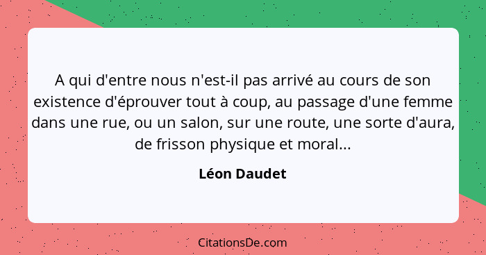 A qui d'entre nous n'est-il pas arrivé au cours de son existence d'éprouver tout à coup, au passage d'une femme dans une rue, ou un salo... - Léon Daudet