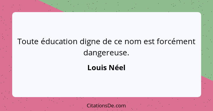 Toute éducation digne de ce nom est forcément dangereuse.... - Louis Néel