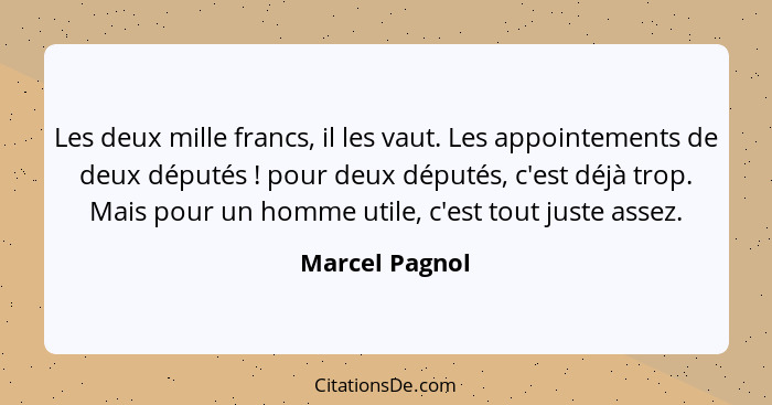 Les deux mille francs, il les vaut. Les appointements de deux députés ! pour deux députés, c'est déjà trop. Mais pour un homme ut... - Marcel Pagnol