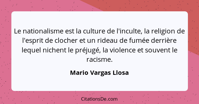 Le nationalisme est la culture de l'inculte, la religion de l'esprit de clocher et un rideau de fumée derrière lequel nichent le... - Mario Vargas Llosa