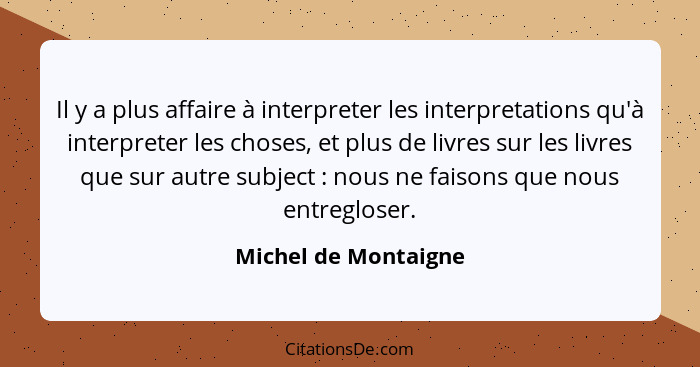 Il y a plus affaire à interpreter les interpretations qu'à interpreter les choses, et plus de livres sur les livres que sur autr... - Michel de Montaigne