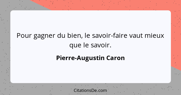 Pour gagner du bien, le savoir-faire vaut mieux que le savoir.... - Pierre-Augustin Caron