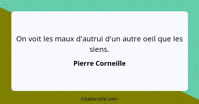 On voit les maux d'autrui d'un autre oeil que les siens.... - Pierre Corneille