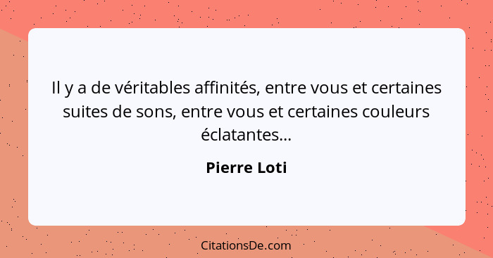 Il y a de véritables affinités, entre vous et certaines suites de sons, entre vous et certaines couleurs éclatantes...... - Pierre Loti