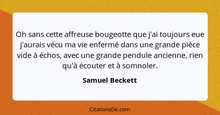 Oh sans cette affreuse bougeotte que j'ai toujours eue j'aurais vécu ma vie enfermé dans une grande pièce vide à échos, avec une gran... - Samuel Beckett