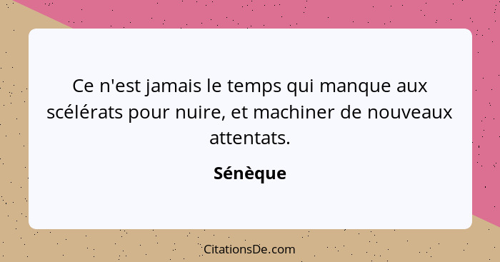 Ce n'est jamais le temps qui manque aux scélérats pour nuire, et machiner de nouveaux attentats.... - Sénèque