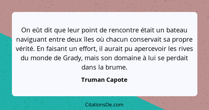 On eût dit que leur point de rencontre était un bateau naviguant entre deux îles où chacun conservait sa propre vérité. En faisant un... - Truman Capote