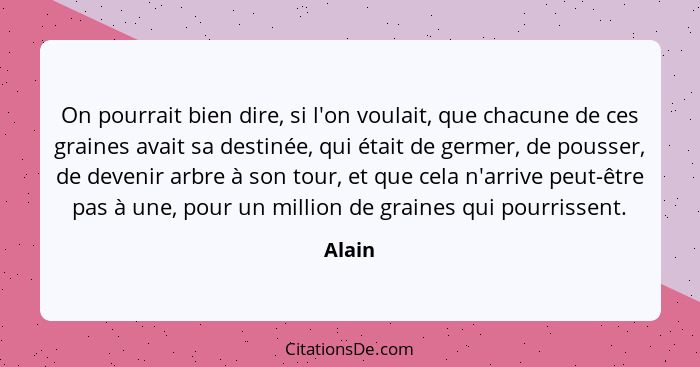 On pourrait bien dire, si l'on voulait, que chacune de ces graines avait sa destinée, qui était de germer, de pousser, de devenir arbre à son... - Alain