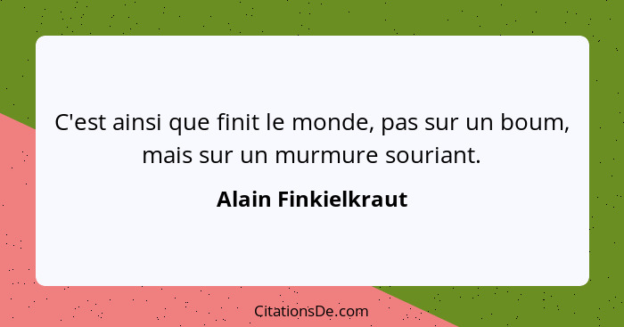 C'est ainsi que finit le monde, pas sur un boum, mais sur un murmure souriant.... - Alain Finkielkraut