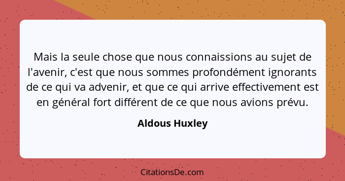 Mais la seule chose que nous connaissions au sujet de l'avenir, c'est que nous sommes profondément ignorants de ce qui va advenir, et... - Aldous Huxley