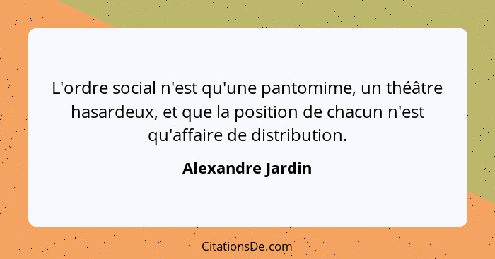 L'ordre social n'est qu'une pantomime, un théâtre hasardeux, et que la position de chacun n'est qu'affaire de distribution.... - Alexandre Jardin