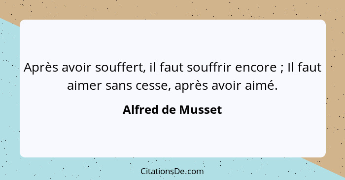 Après avoir souffert, il faut souffrir encore ; Il faut aimer sans cesse, après avoir aimé.... - Alfred de Musset