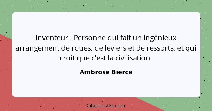 Inventeur : Personne qui fait un ingénieux arrangement de roues, de leviers et de ressorts, et qui croit que c'est la civilisati... - Ambrose Bierce