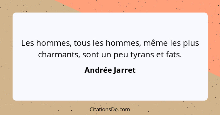 Les hommes, tous les hommes, même les plus charmants, sont un peu tyrans et fats.... - Andrée Jarret