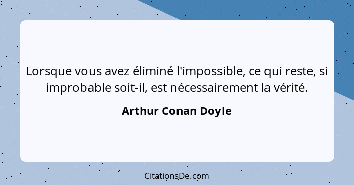 Lorsque vous avez éliminé l'impossible, ce qui reste, si improbable soit-il, est nécessairement la vérité.... - Arthur Conan Doyle