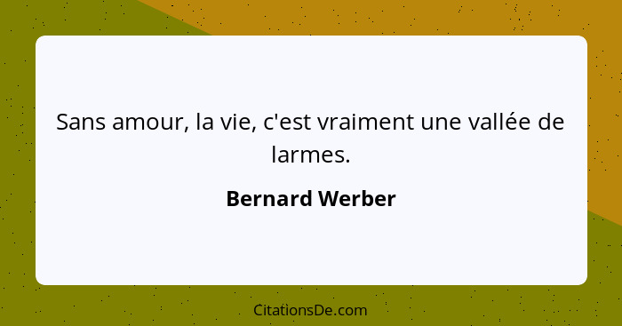 Sans amour, la vie, c'est vraiment une vallée de larmes.... - Bernard Werber