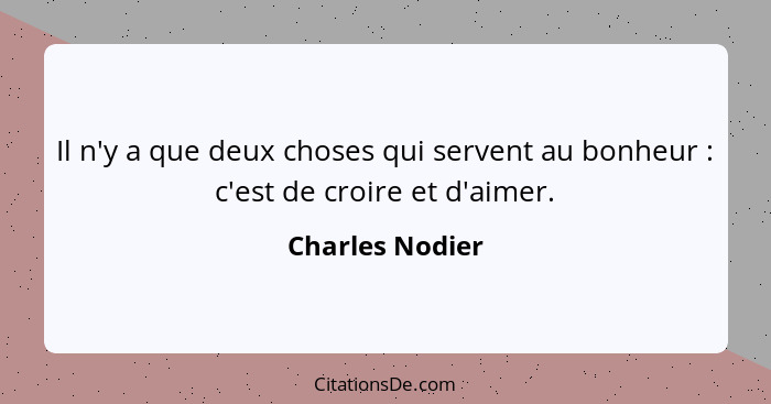 Il n'y a que deux choses qui servent au bonheur : c'est de croire et d'aimer.... - Charles Nodier