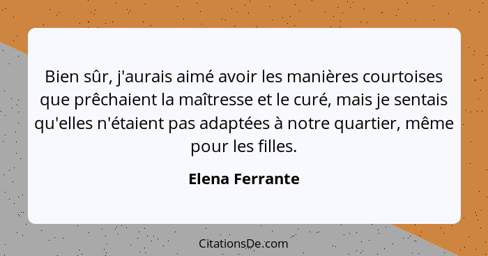 Bien sûr, j'aurais aimé avoir les manières courtoises que prêchaient la maîtresse et le curé, mais je sentais qu'elles n'étaient pas... - Elena Ferrante